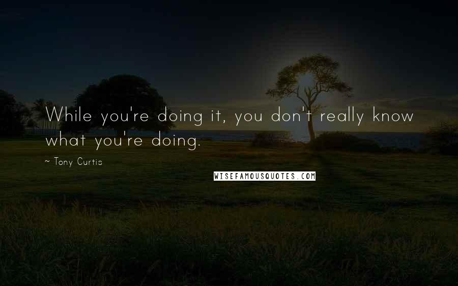 Tony Curtis Quotes: While you're doing it, you don't really know what you're doing.