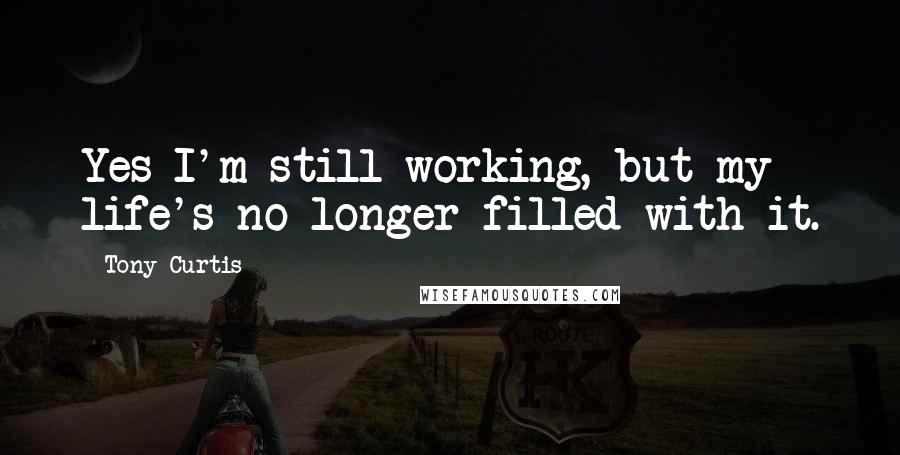 Tony Curtis Quotes: Yes I'm still working, but my life's no longer filled with it.