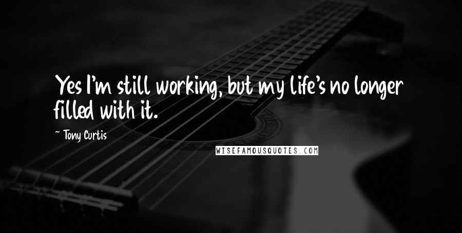 Tony Curtis Quotes: Yes I'm still working, but my life's no longer filled with it.