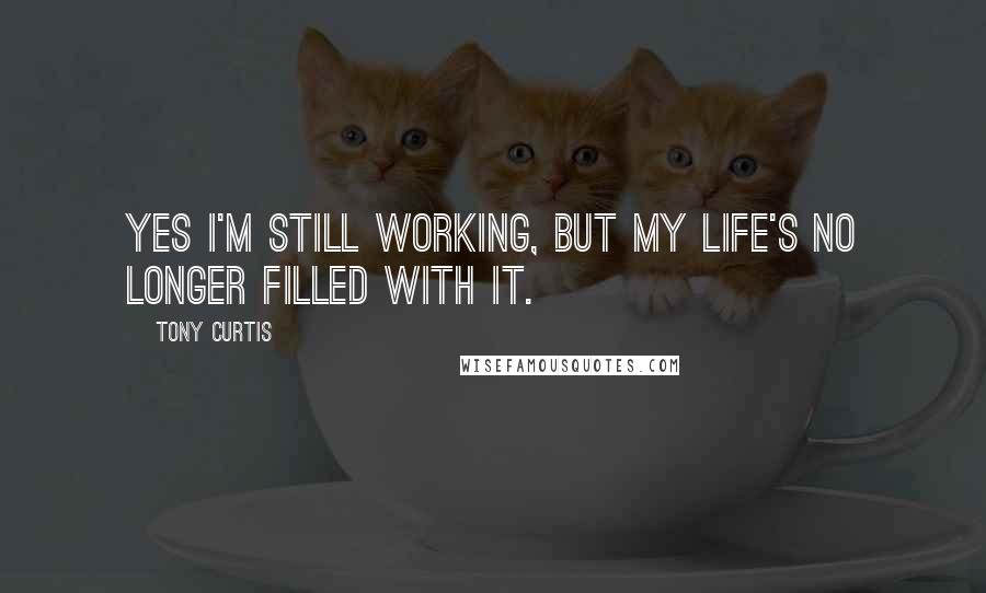 Tony Curtis Quotes: Yes I'm still working, but my life's no longer filled with it.