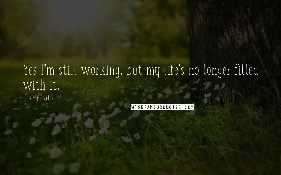 Tony Curtis Quotes: Yes I'm still working, but my life's no longer filled with it.