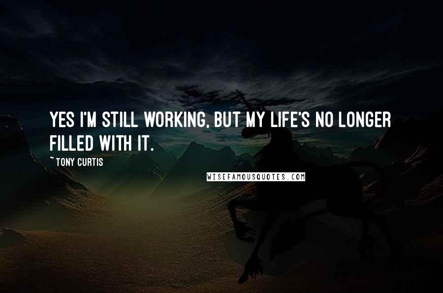 Tony Curtis Quotes: Yes I'm still working, but my life's no longer filled with it.