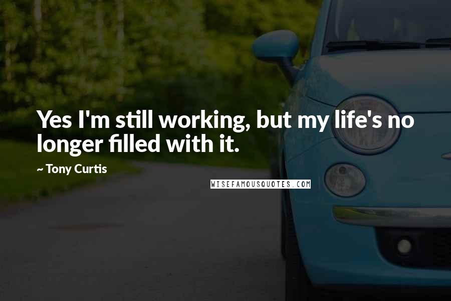 Tony Curtis Quotes: Yes I'm still working, but my life's no longer filled with it.