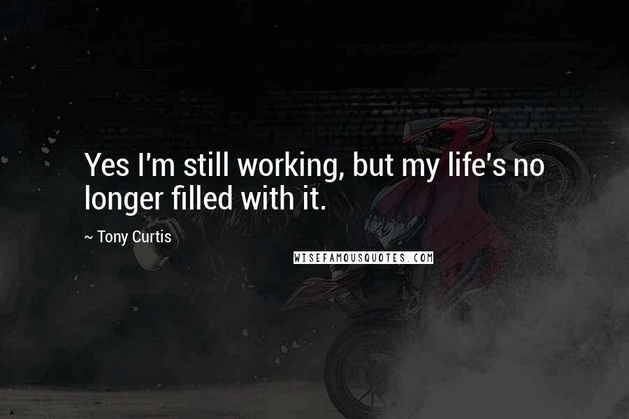 Tony Curtis Quotes: Yes I'm still working, but my life's no longer filled with it.