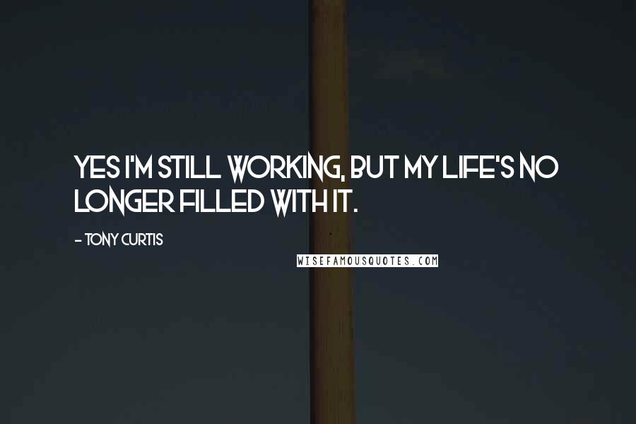 Tony Curtis Quotes: Yes I'm still working, but my life's no longer filled with it.