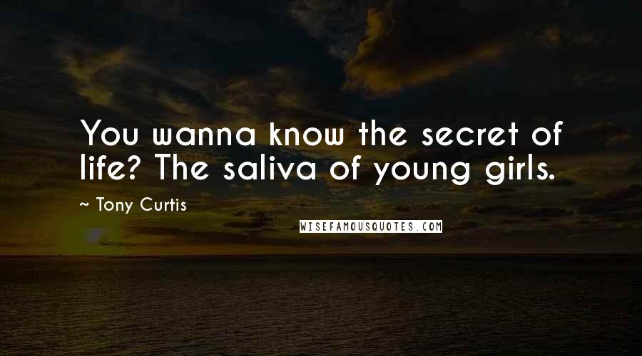 Tony Curtis Quotes: You wanna know the secret of life? The saliva of young girls.