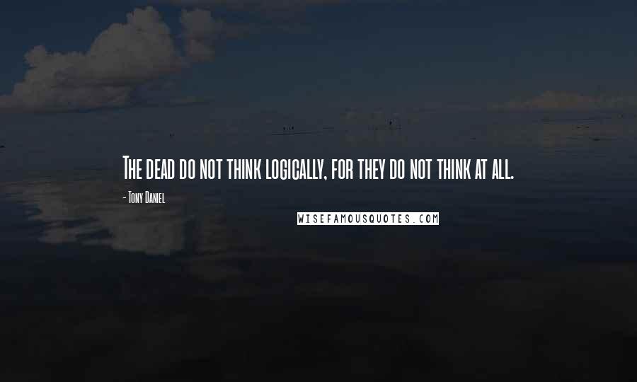 Tony Daniel Quotes: The dead do not think logically, for they do not think at all.