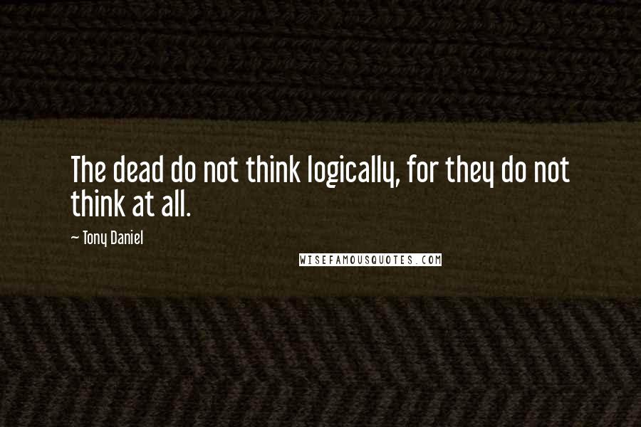 Tony Daniel Quotes: The dead do not think logically, for they do not think at all.