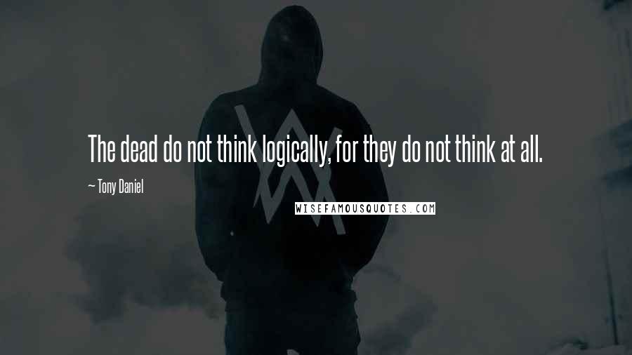 Tony Daniel Quotes: The dead do not think logically, for they do not think at all.