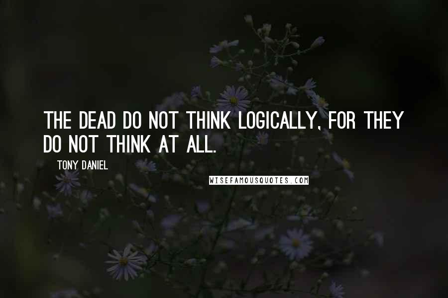 Tony Daniel Quotes: The dead do not think logically, for they do not think at all.