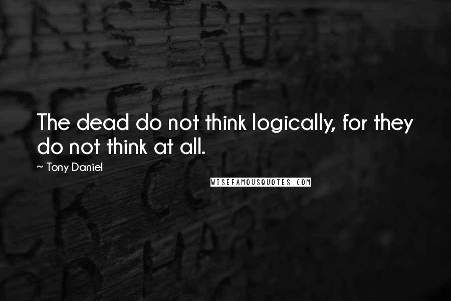 Tony Daniel Quotes: The dead do not think logically, for they do not think at all.