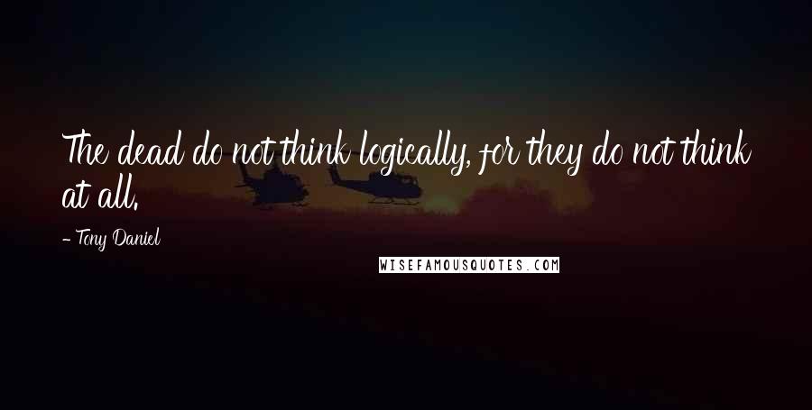 Tony Daniel Quotes: The dead do not think logically, for they do not think at all.