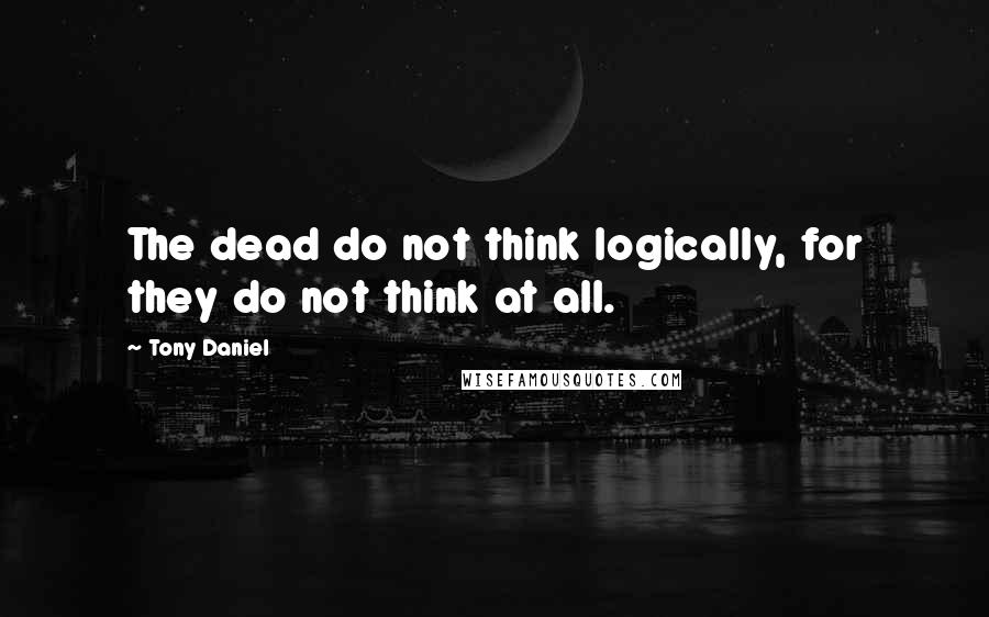 Tony Daniel Quotes: The dead do not think logically, for they do not think at all.