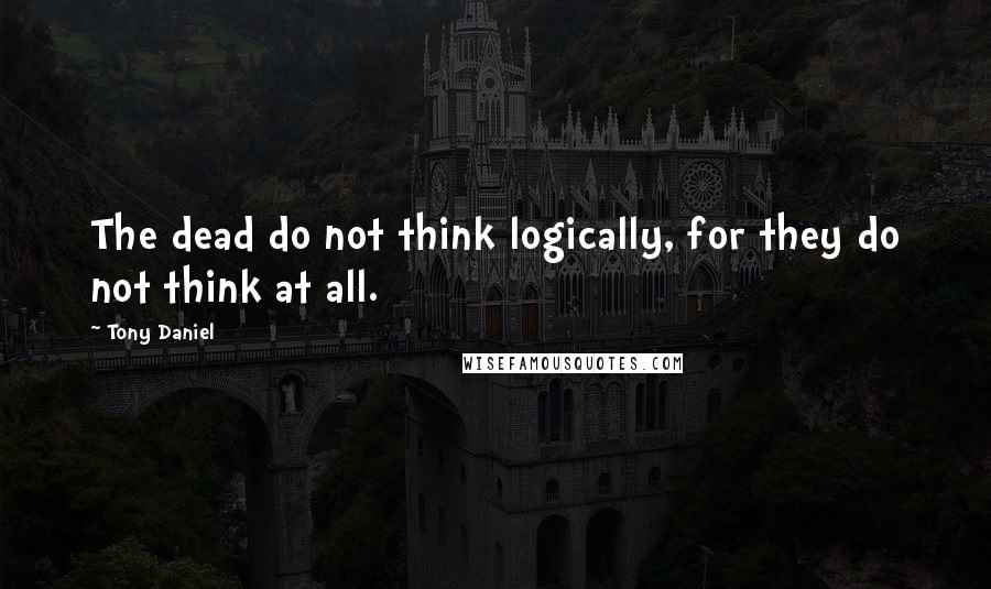 Tony Daniel Quotes: The dead do not think logically, for they do not think at all.