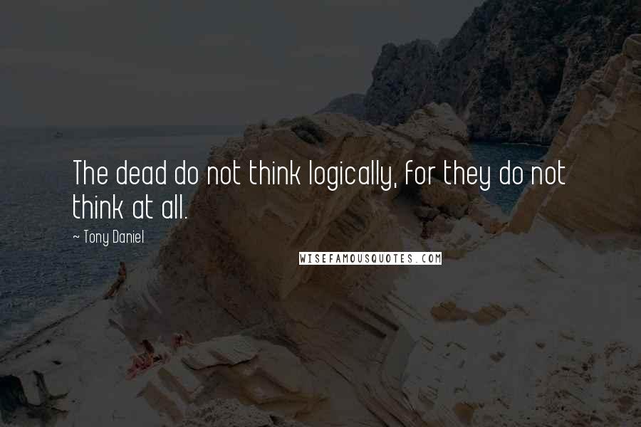 Tony Daniel Quotes: The dead do not think logically, for they do not think at all.
