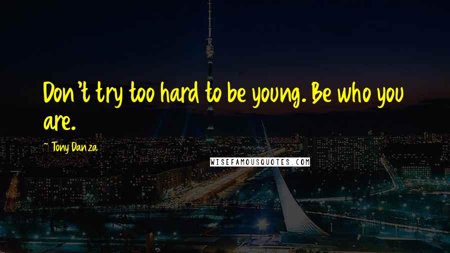 Tony Danza Quotes: Don't try too hard to be young. Be who you are.