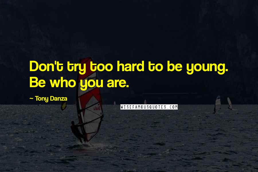 Tony Danza Quotes: Don't try too hard to be young. Be who you are.