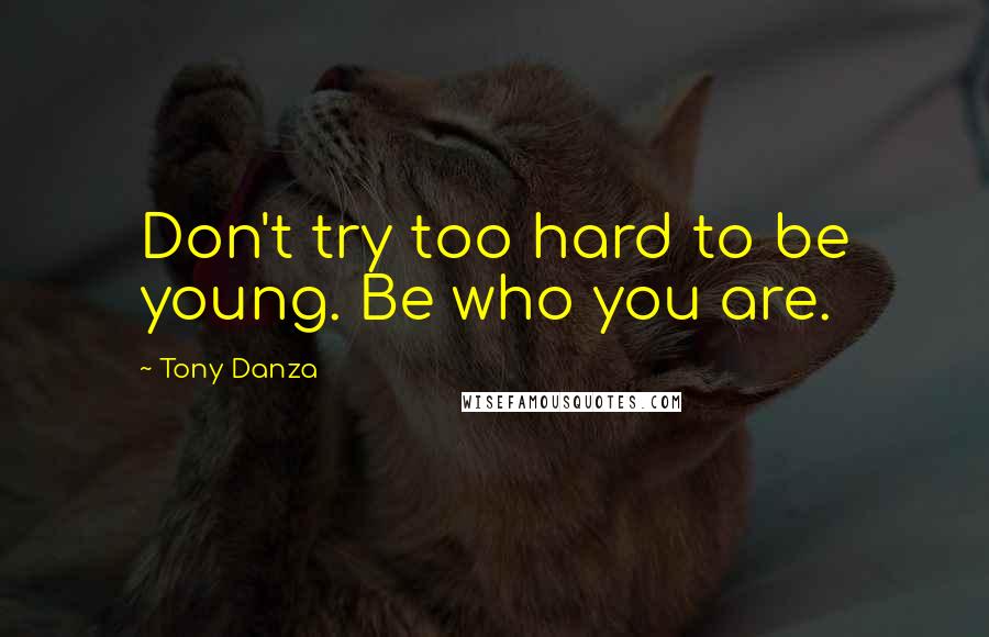 Tony Danza Quotes: Don't try too hard to be young. Be who you are.