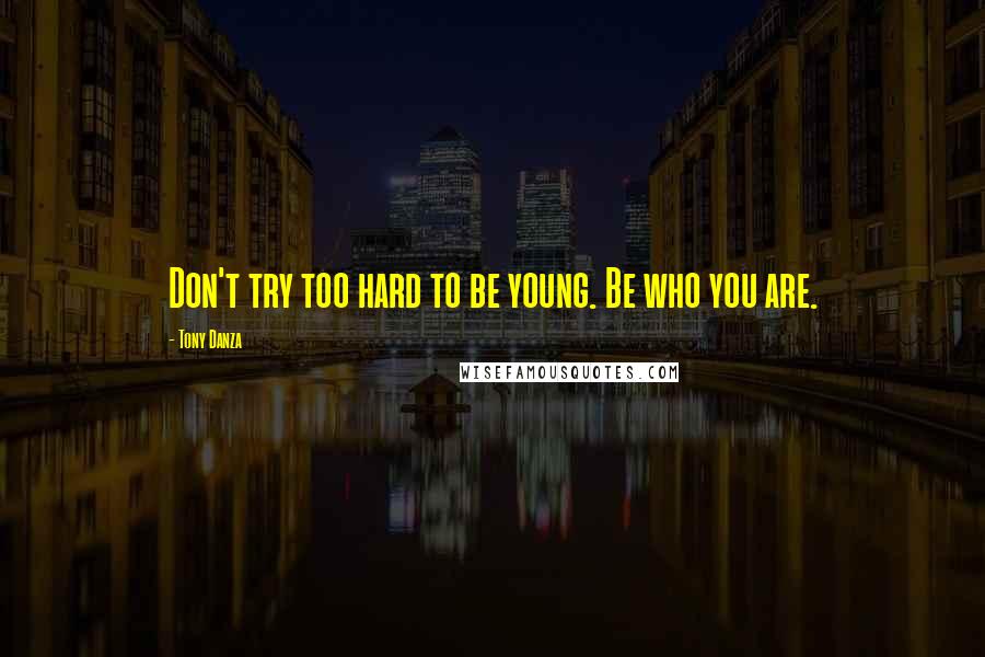 Tony Danza Quotes: Don't try too hard to be young. Be who you are.