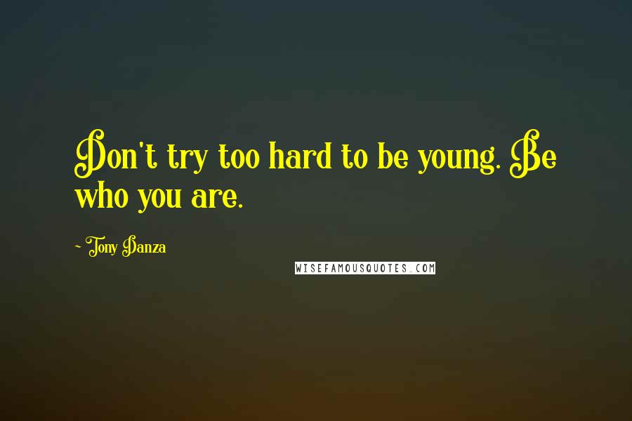 Tony Danza Quotes: Don't try too hard to be young. Be who you are.