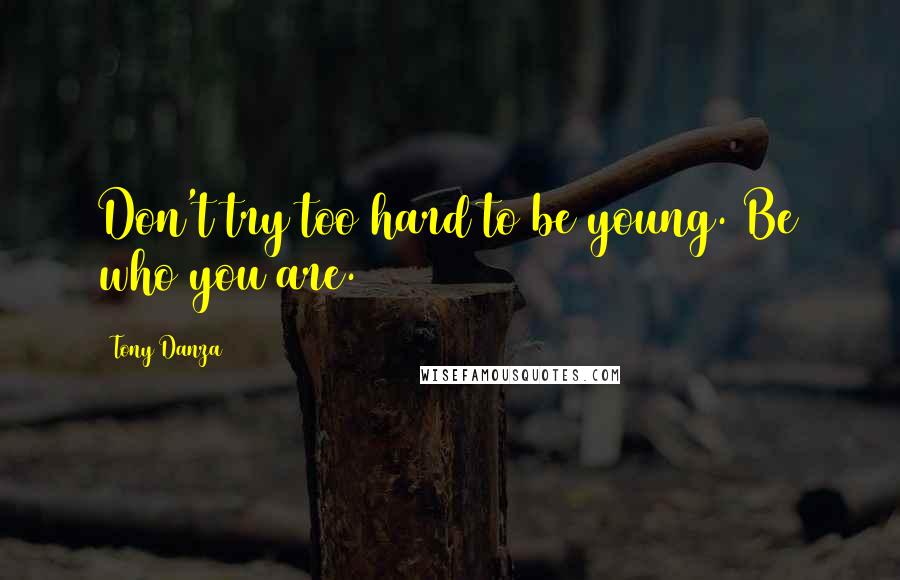 Tony Danza Quotes: Don't try too hard to be young. Be who you are.