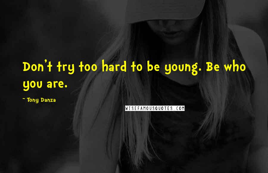 Tony Danza Quotes: Don't try too hard to be young. Be who you are.