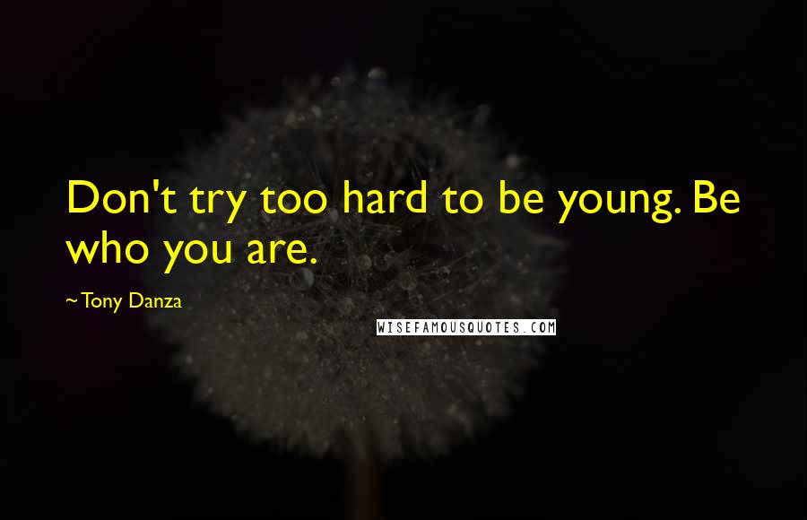 Tony Danza Quotes: Don't try too hard to be young. Be who you are.