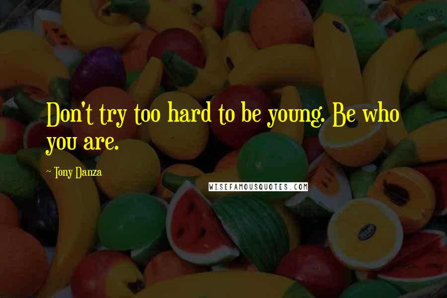 Tony Danza Quotes: Don't try too hard to be young. Be who you are.