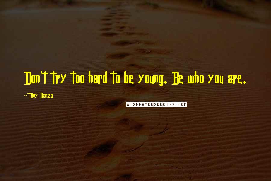 Tony Danza Quotes: Don't try too hard to be young. Be who you are.