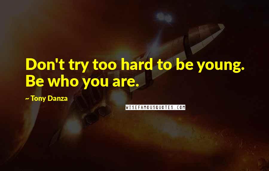 Tony Danza Quotes: Don't try too hard to be young. Be who you are.