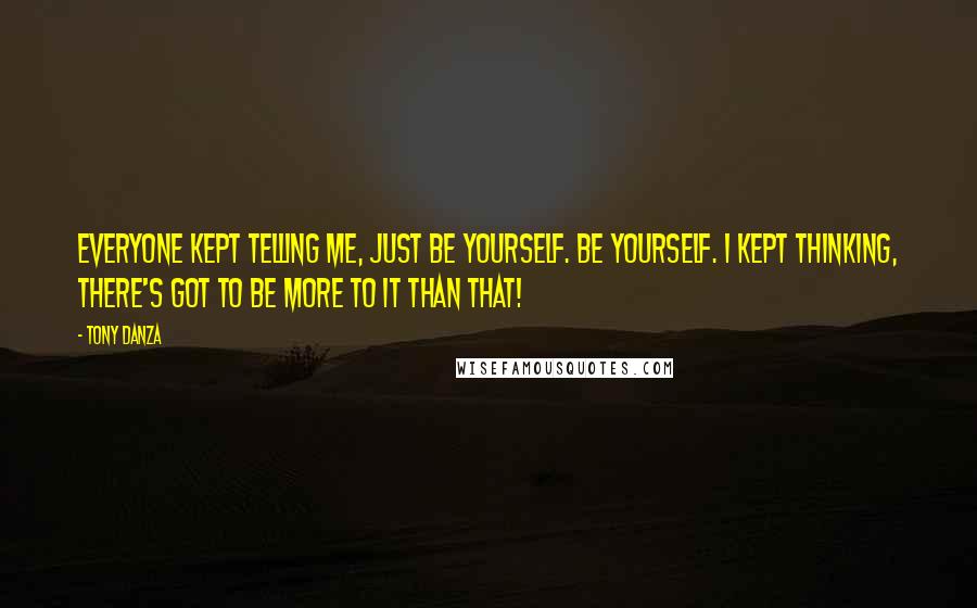 Tony Danza Quotes: Everyone kept telling me, Just be yourself. Be yourself. I kept thinking, there's got to be more to it than that!