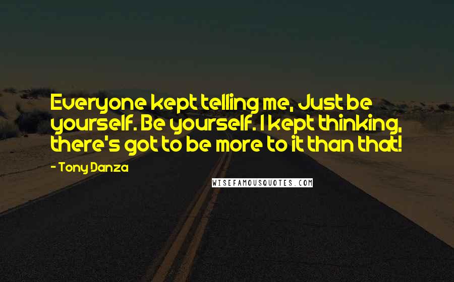 Tony Danza Quotes: Everyone kept telling me, Just be yourself. Be yourself. I kept thinking, there's got to be more to it than that!