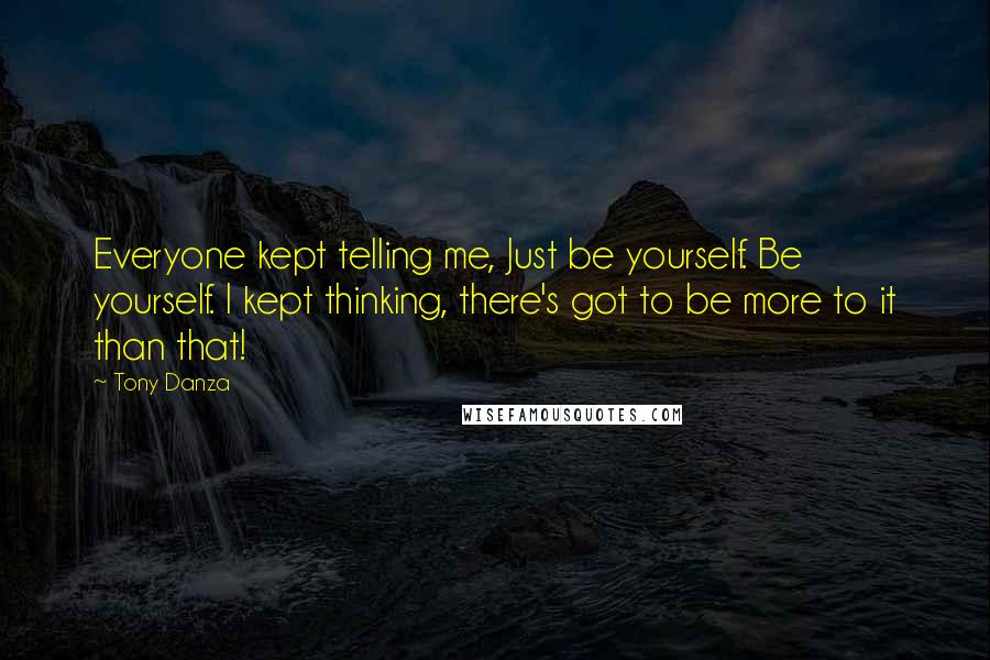 Tony Danza Quotes: Everyone kept telling me, Just be yourself. Be yourself. I kept thinking, there's got to be more to it than that!