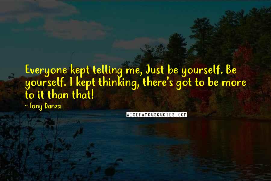 Tony Danza Quotes: Everyone kept telling me, Just be yourself. Be yourself. I kept thinking, there's got to be more to it than that!