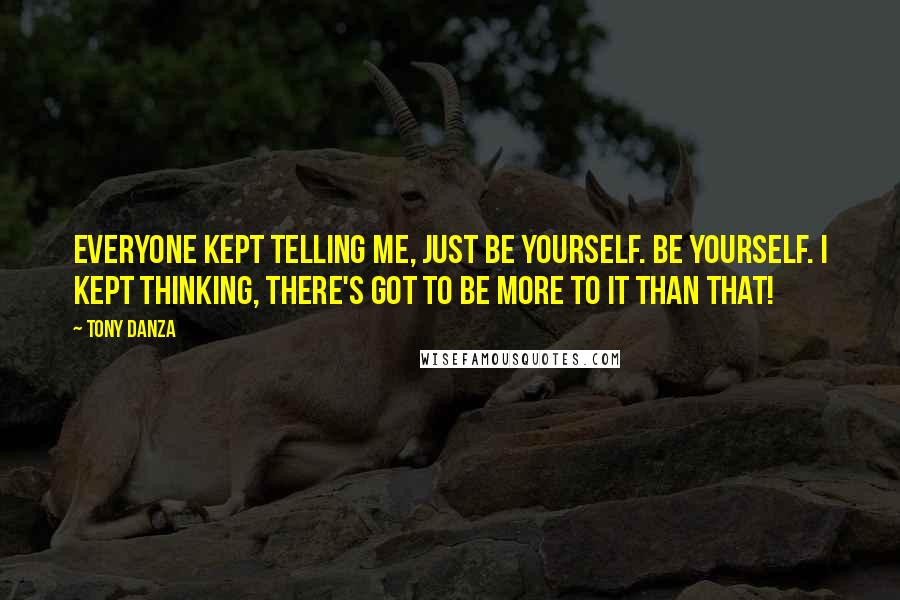 Tony Danza Quotes: Everyone kept telling me, Just be yourself. Be yourself. I kept thinking, there's got to be more to it than that!