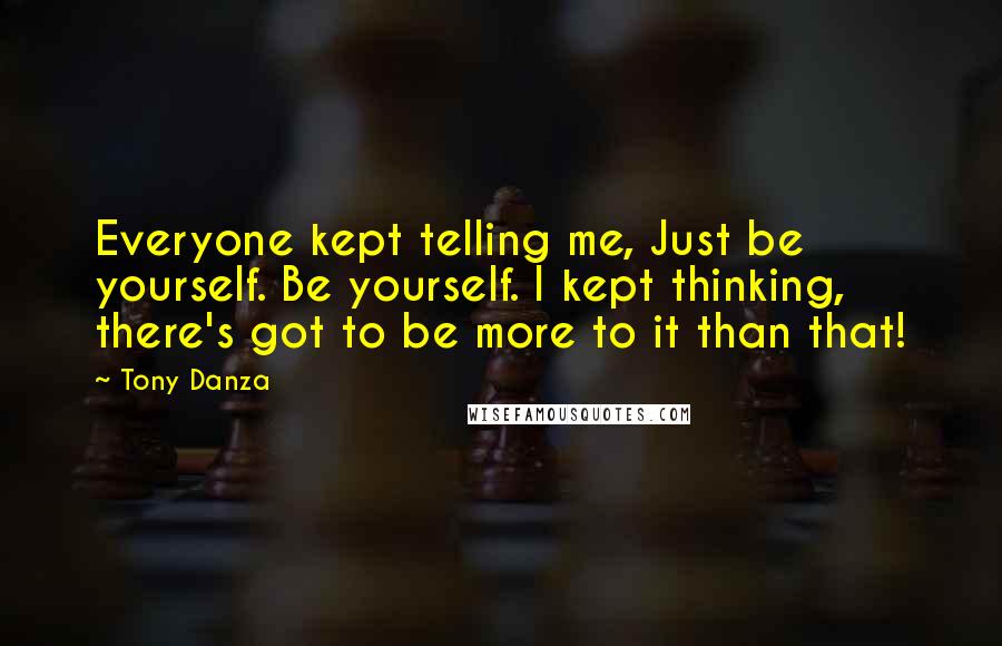 Tony Danza Quotes: Everyone kept telling me, Just be yourself. Be yourself. I kept thinking, there's got to be more to it than that!