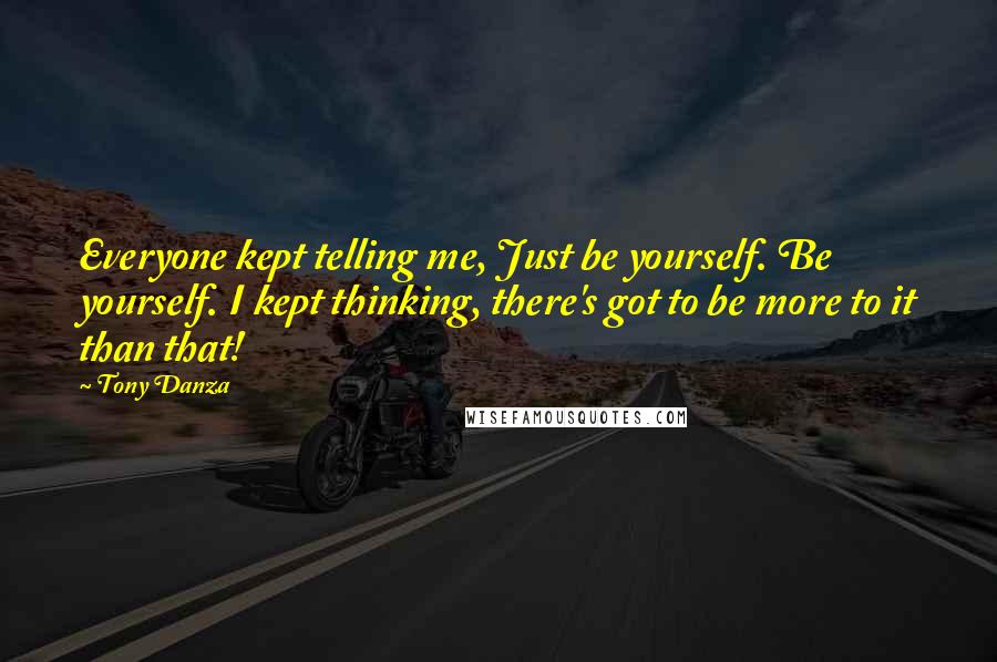 Tony Danza Quotes: Everyone kept telling me, Just be yourself. Be yourself. I kept thinking, there's got to be more to it than that!