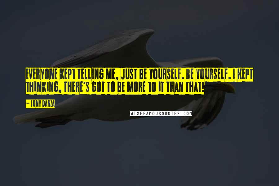 Tony Danza Quotes: Everyone kept telling me, Just be yourself. Be yourself. I kept thinking, there's got to be more to it than that!