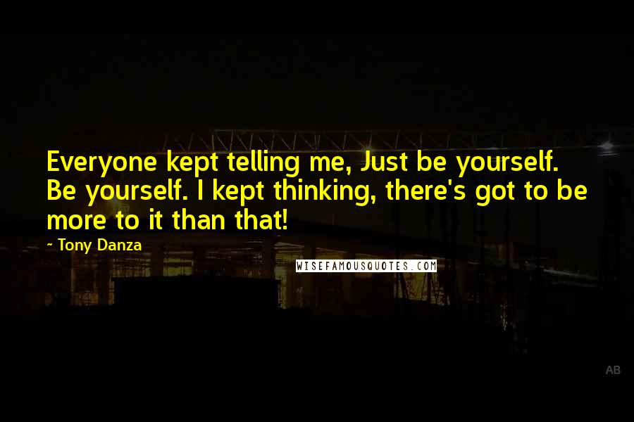 Tony Danza Quotes: Everyone kept telling me, Just be yourself. Be yourself. I kept thinking, there's got to be more to it than that!