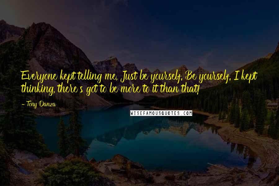 Tony Danza Quotes: Everyone kept telling me, Just be yourself. Be yourself. I kept thinking, there's got to be more to it than that!