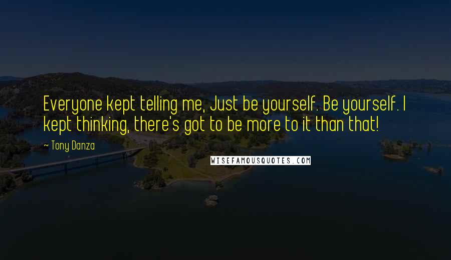 Tony Danza Quotes: Everyone kept telling me, Just be yourself. Be yourself. I kept thinking, there's got to be more to it than that!