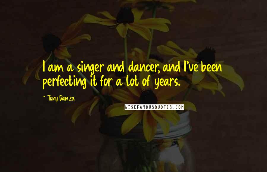 Tony Danza Quotes: I am a singer and dancer, and I've been perfecting it for a lot of years.