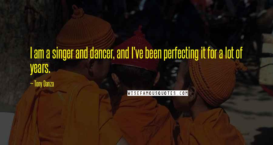 Tony Danza Quotes: I am a singer and dancer, and I've been perfecting it for a lot of years.