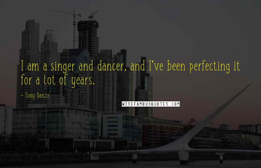 Tony Danza Quotes: I am a singer and dancer, and I've been perfecting it for a lot of years.