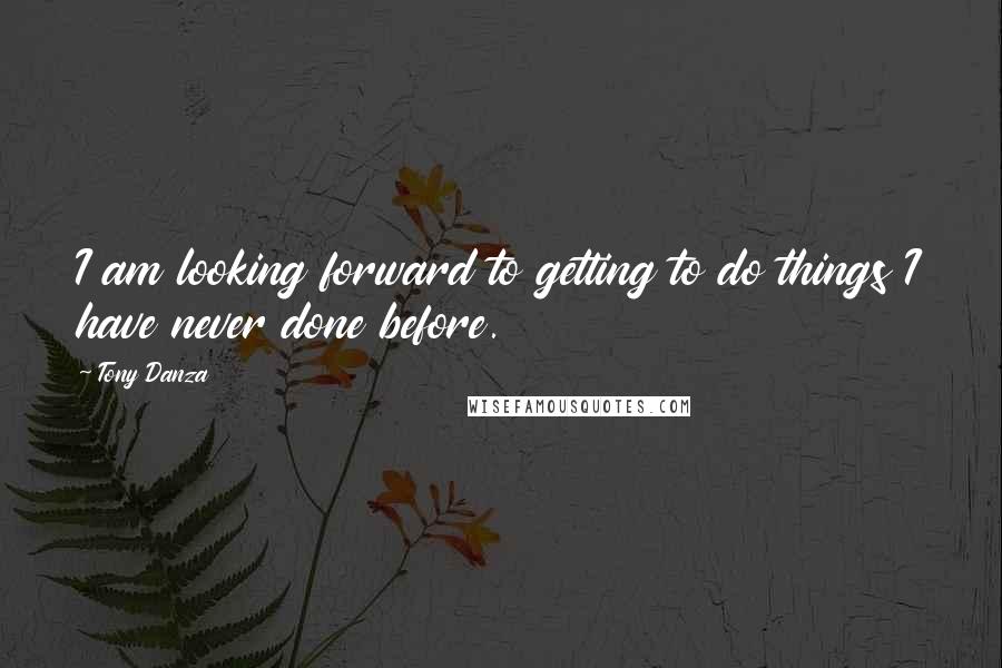 Tony Danza Quotes: I am looking forward to getting to do things I have never done before.