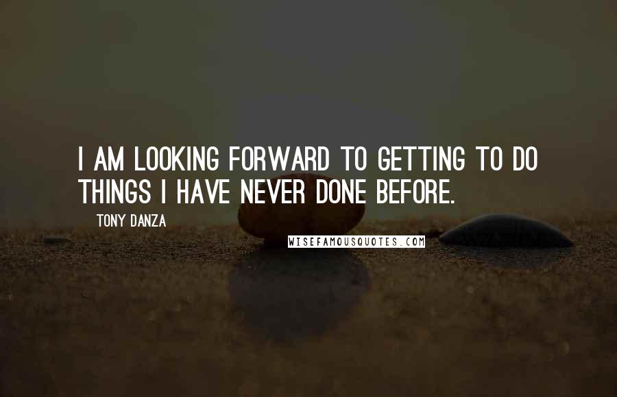 Tony Danza Quotes: I am looking forward to getting to do things I have never done before.