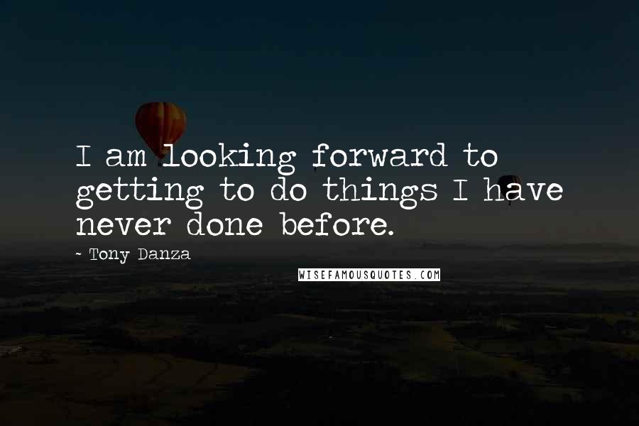 Tony Danza Quotes: I am looking forward to getting to do things I have never done before.