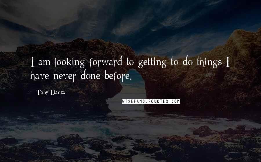 Tony Danza Quotes: I am looking forward to getting to do things I have never done before.
