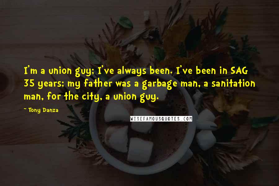 Tony Danza Quotes: I'm a union guy; I've always been. I've been in SAG 35 years; my father was a garbage man, a sanitation man, for the city, a union guy.