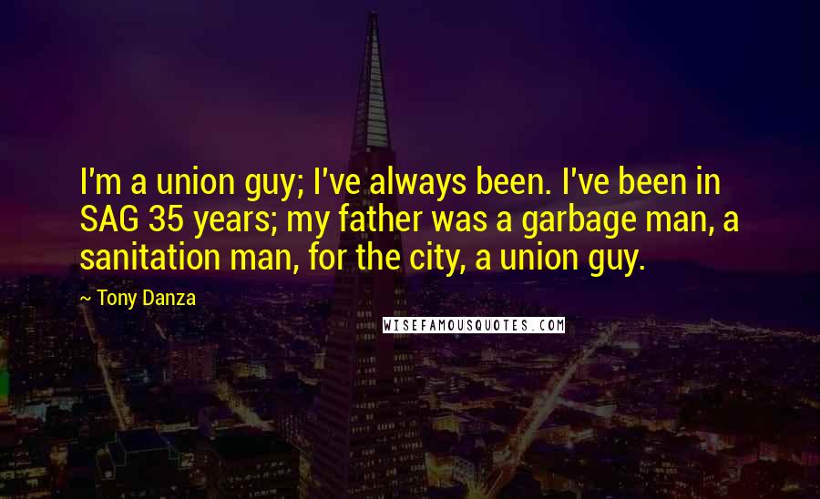 Tony Danza Quotes: I'm a union guy; I've always been. I've been in SAG 35 years; my father was a garbage man, a sanitation man, for the city, a union guy.
